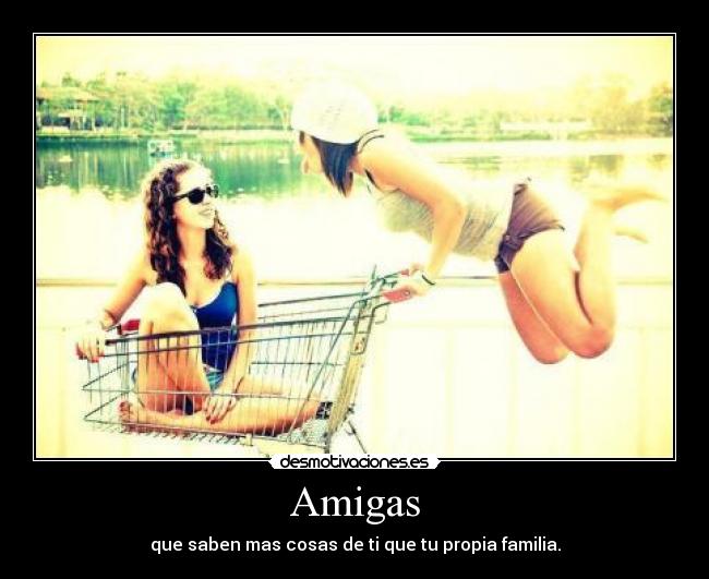 Amigas - que saben mas cosas de ti que tu propia familia.