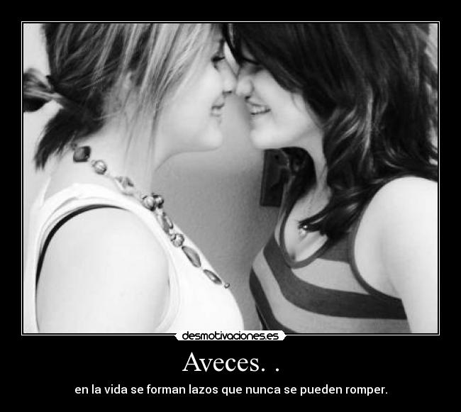 Aveces. . - en la vida se forman lazos que nunca se pueden romper.