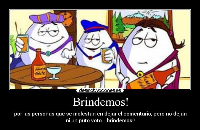Brindemos! - por las personas que se molestan en dejar el comentario, pero no dejan
ni un puto voto....brindemos!!