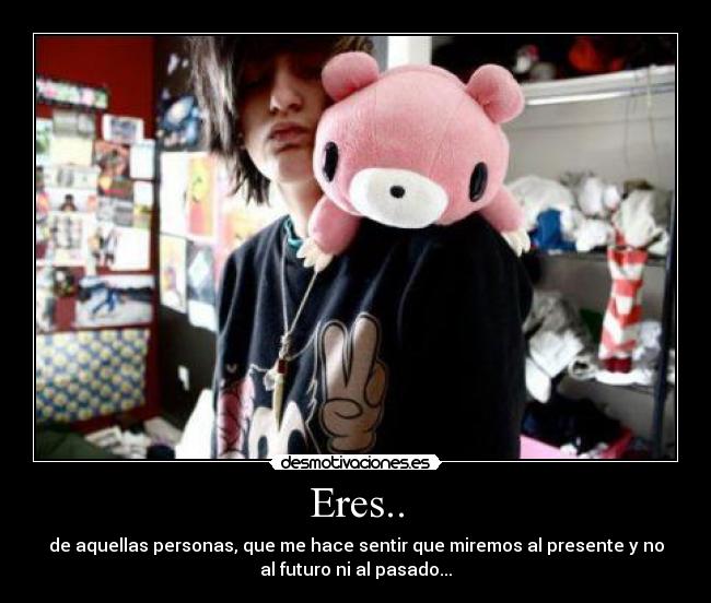 Eres.. - de aquellas personas, que me hace sentir que miremos al presente y no
al futuro ni al pasado...