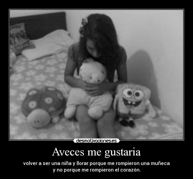 Aveces me gustaria - volver a ser una niña y llorar porque me rompieron una muñeca
y no porque me rompieron el corazón.