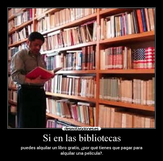 Si en las bibliotecas - puedes alquilar un libro gratis, ¿por qué tienes que pagar para
alquilar una película?.