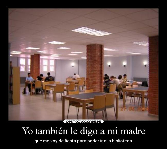 Yo también le digo a mi madre - que me voy de fiesta para poder ir a la biblioteca.