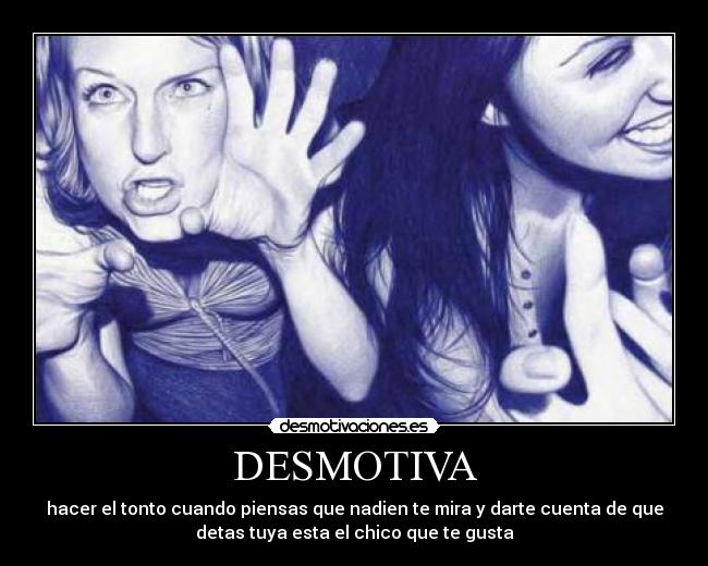 DESMOTIVA - hacer el tonto cuando piensas que nadien te mira y darte cuenta de que
detas tuya esta el chico que te gusta