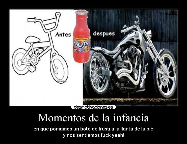 Momentos de la infancia - en que poniamos un bote de frusti a la llanta de la bici
y nos sentiamos fuck yeah!
