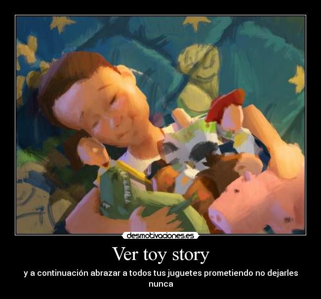 Ver toy story - y a continuación abrazar a todos tus juguetes prometiendo no dejarles nunca