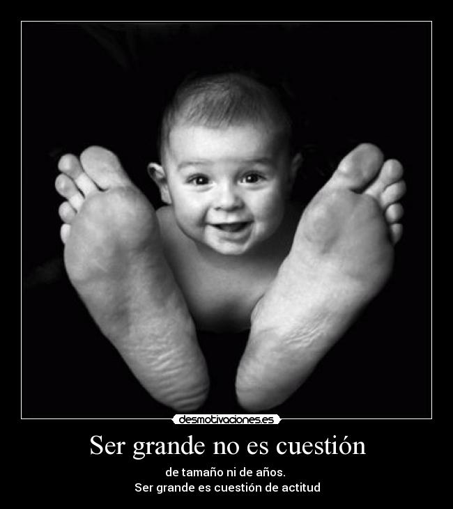 Ser grande no es cuestión - de tamaño ni de años.
Ser grande es cuestión de actitud