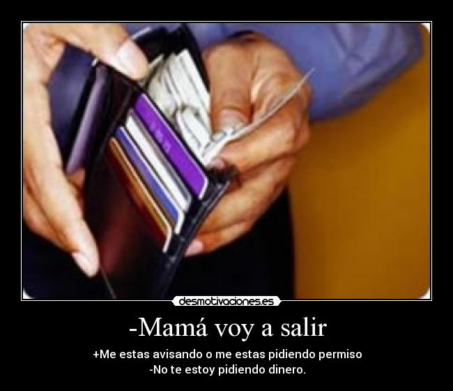 -Mamá voy a salir - +Me estas avisando o me estas pidiendo permiso
-No te estoy pidiendo dinero.
