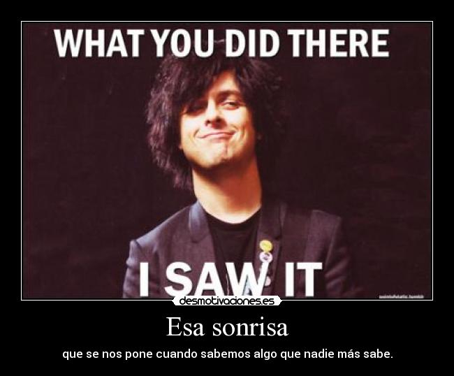 Esa sonrisa - que se nos pone cuando sabemos algo que nadie más sabe.