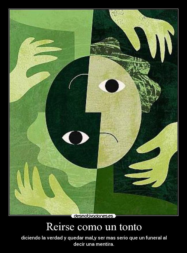 Reirse como un tonto - diciendo la verdad y quedar mal,y ser mas serio que un funeral al decir una mentira.