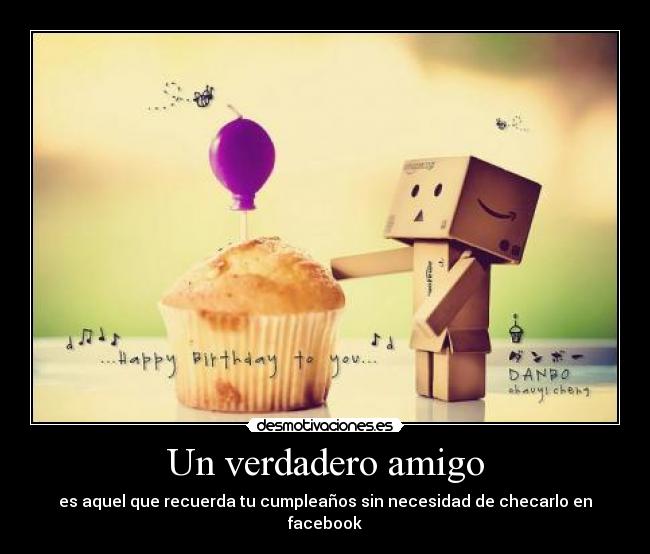 Un verdadero amigo - es aquel que recuerda tu cumpleaños sin necesidad de checarlo en facebook