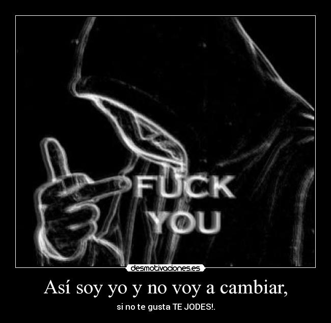 Así soy yo y no voy a cambiar, - si no te gusta TE JODES!.