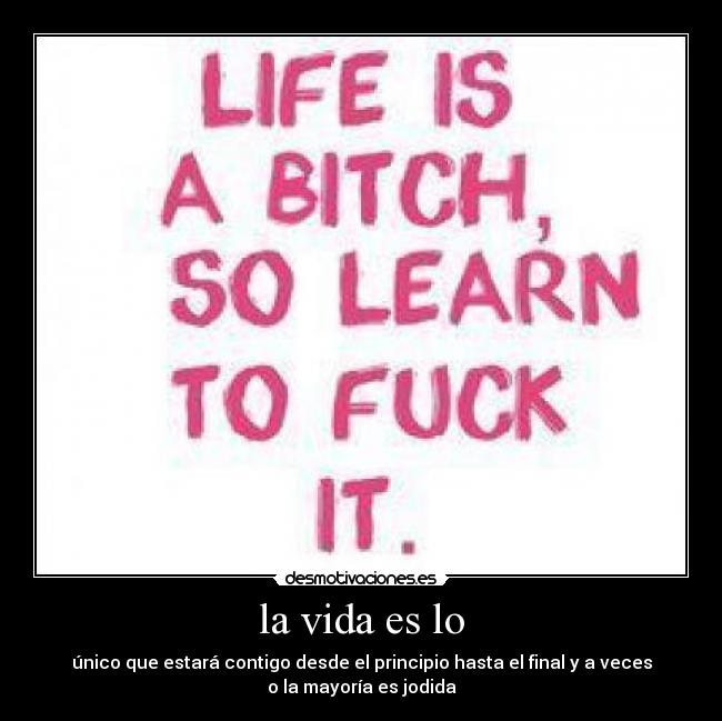 la vida es lo - único que estará contigo desde el principio hasta el final y a veces
o la mayoría es jodida