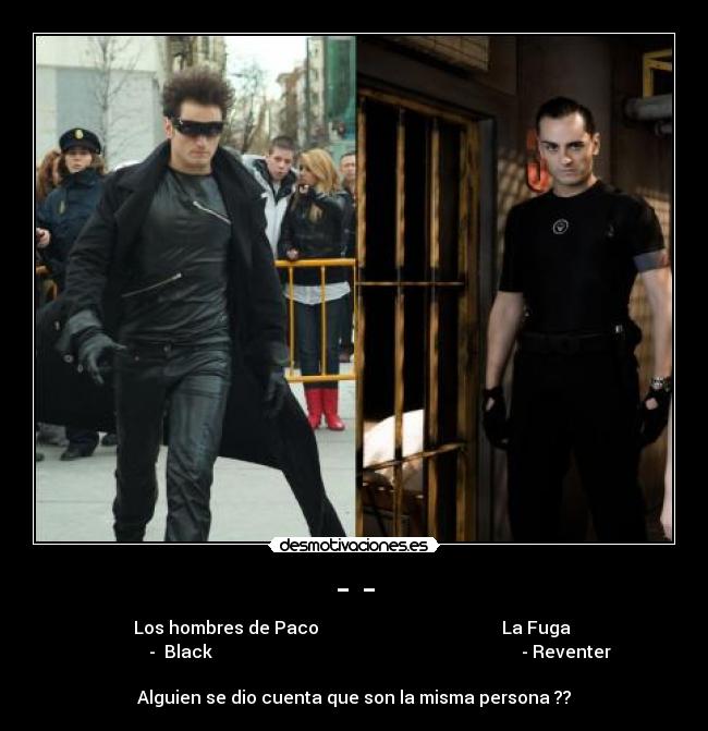 - - - Los hombres de Paco                                          La Fuga 
            -  Black                                                                       - Reventer

Alguien se dio cuenta que son la misma persona ??