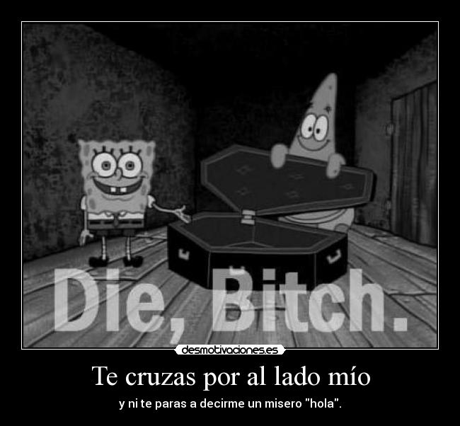 Te cruzas por al lado mío - y ni te paras a decirme un misero hola.