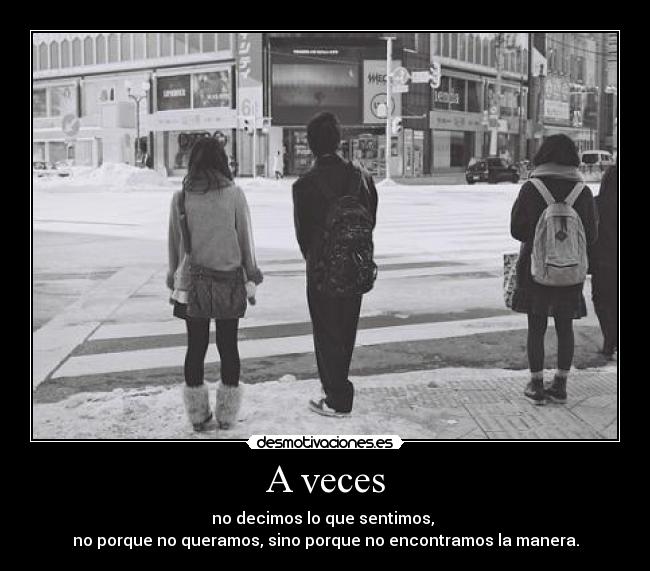 A veces - no decimos lo que sentimos,
no porque no queramos, sino porque no encontramos la manera.