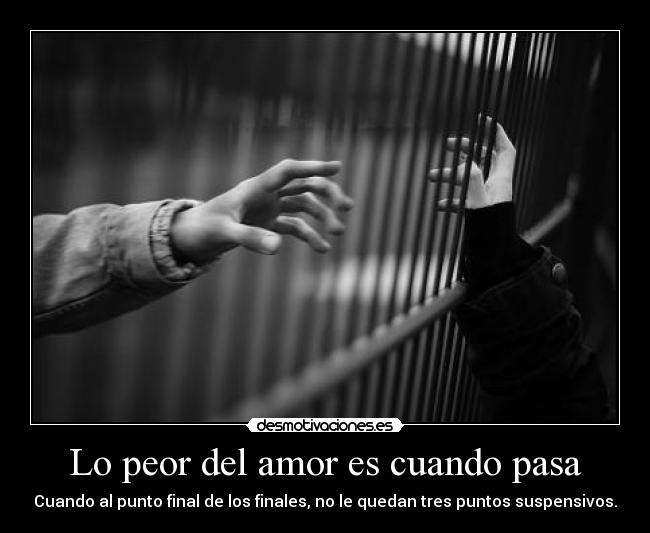 Lo peor del amor es cuando pasa - Cuando al punto final de los finales, no le quedan tres puntos suspensivos.