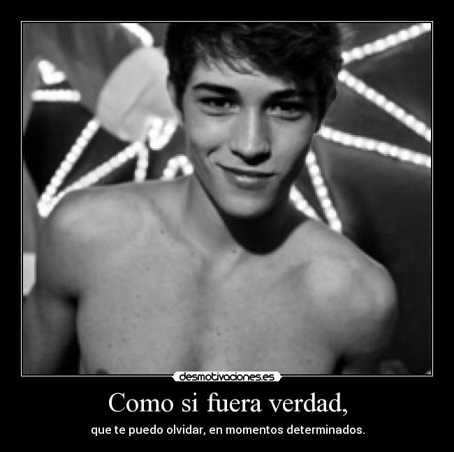 Como si fuera verdad, - que te puedo olvidar, en momentos determinados.