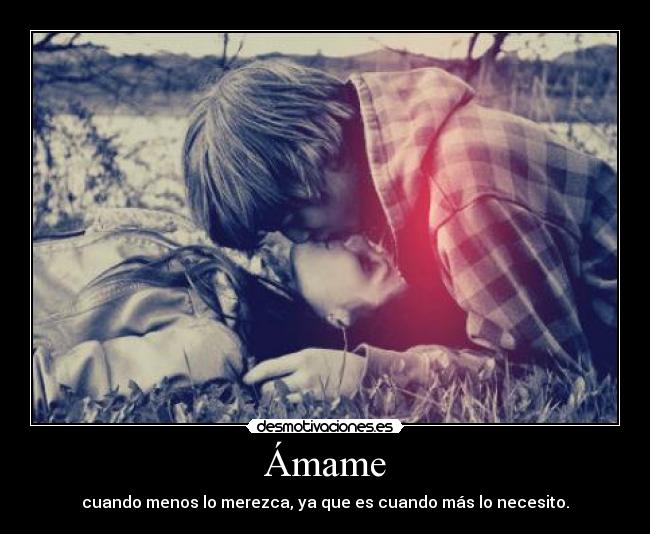 Ámame - cuando menos lo merezca, ya que es cuando más lo necesito.