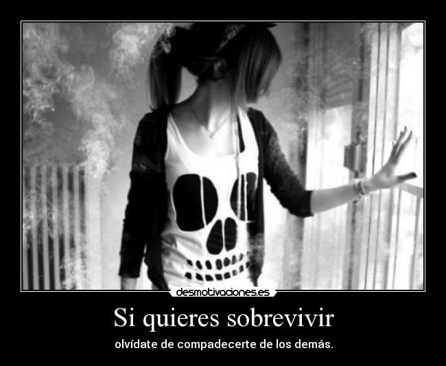 Si quieres sobrevivir - olvídate de compadecerte de los demás.