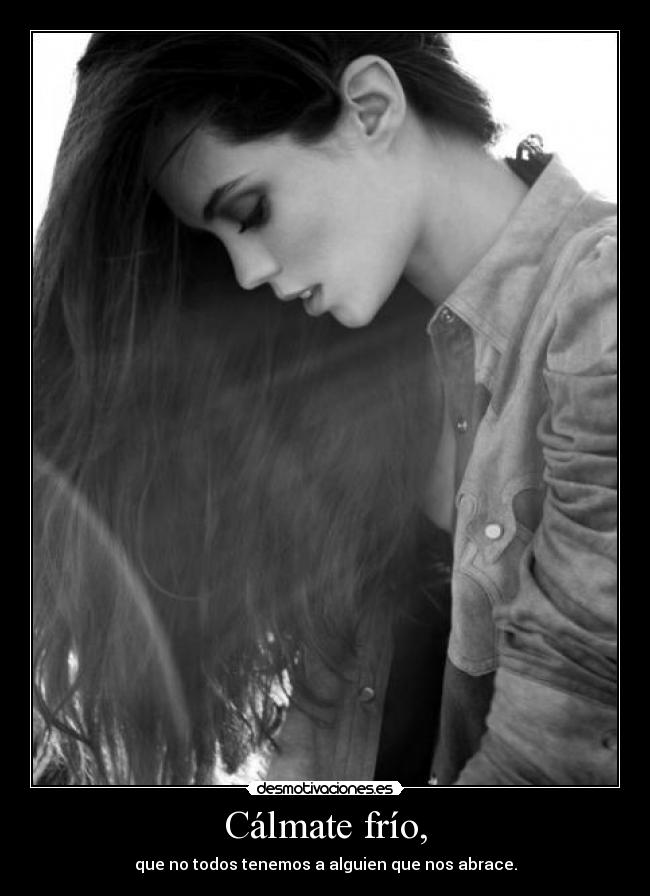 Cálmate frío, -