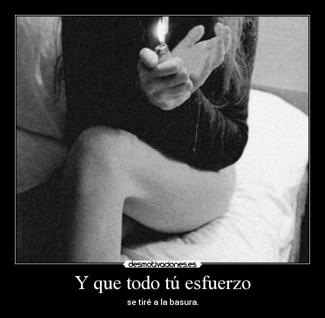 Y que todo tú esfuerzo - se tiré a la basura.
