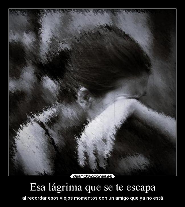 Esa lágrima que se te escapa - al recordar esos viejos momentos con un amigo que ya no está