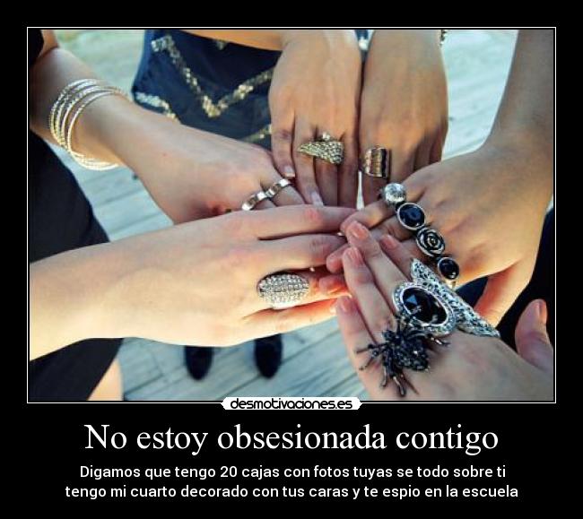 No estoy obsesionada contigo - Digamos que tengo 20 cajas con fotos tuyas se todo sobre ti
tengo mi cuarto decorado con tus caras y te espio en la escuela