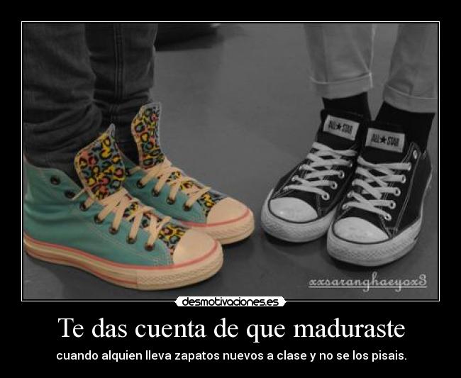 Te das cuenta de que maduraste - cuando alquien lleva zapatos nuevos a clase y no se los pisais.