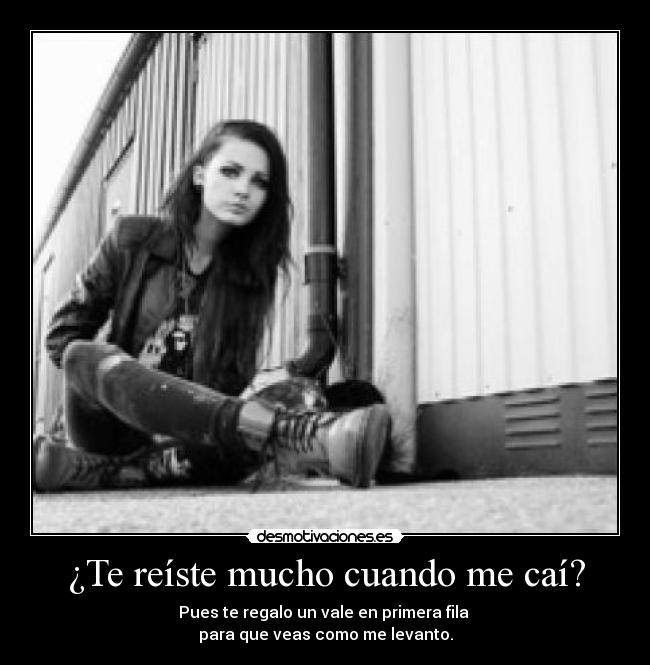 ¿Te reíste mucho cuando me caí? - Pues te regalo un vale en primera fila
para que veas como me levanto.
