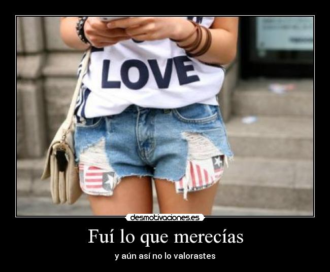 Fuí lo que merecías - y aún así no lo valorastes