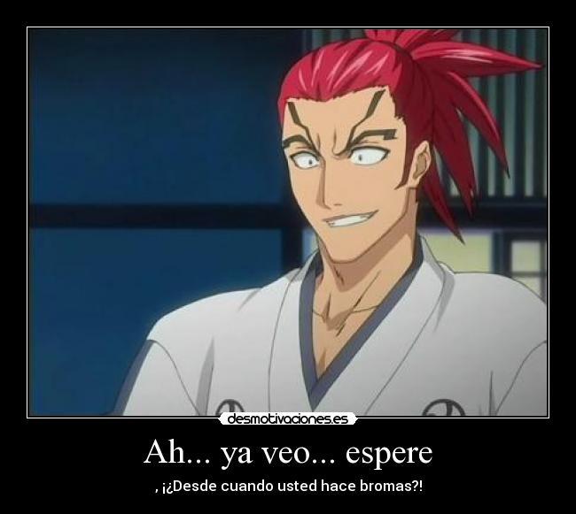 Ah... ya veo... espere - , ¡¿Desde cuando usted hace bromas?!