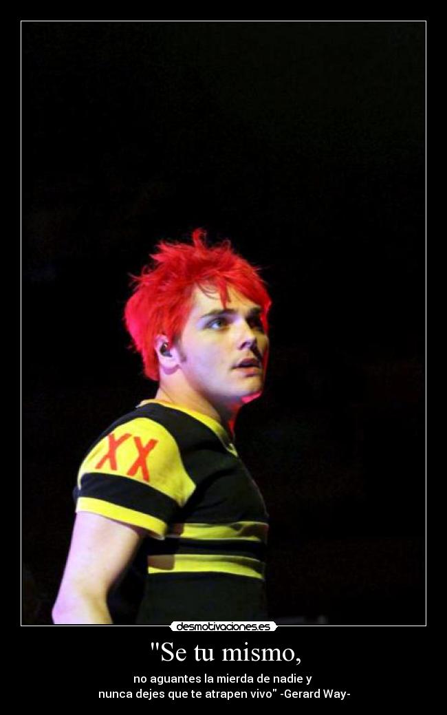 Se tu mismo, - no aguantes la mierda de nadie y
nunca dejes que te atrapen vivo -Gerard Way-