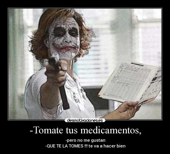 -Tomate tus medicamentos, - -pero no me gustan
-QUE TE LA TOMES !!! te va a hacer bien