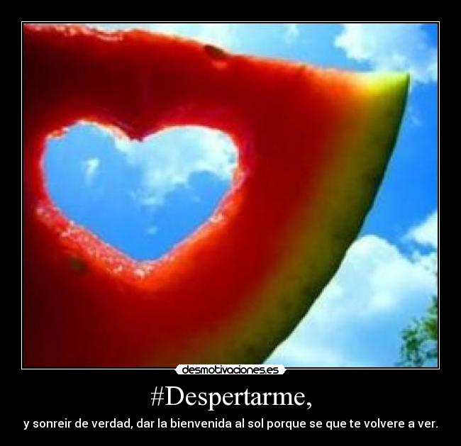 #Despertarme, - y sonreir de verdad, dar la bienvenida al sol porque se que te volvere a ver.♥