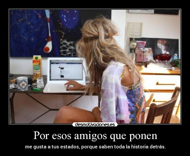 Por esos amigos que ponen - me gusta a tus estados, porque saben toda la historia detrás.