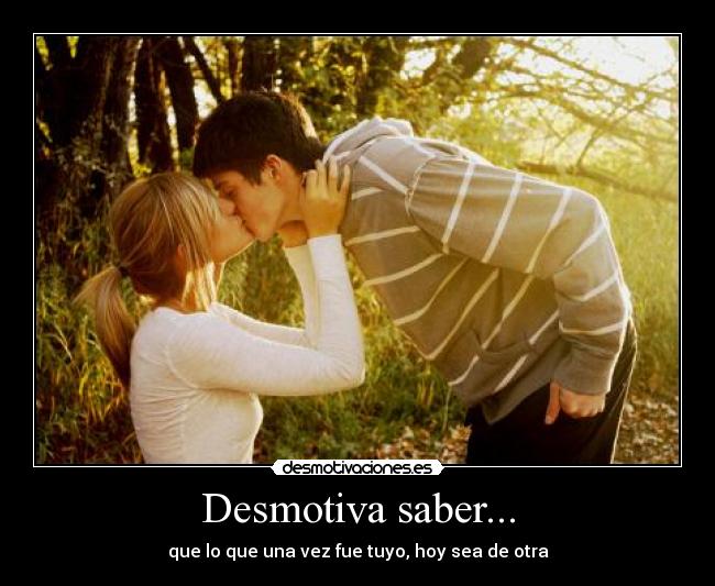 Desmotiva saber... - que lo que una vez fue tuyo, hoy sea de otra