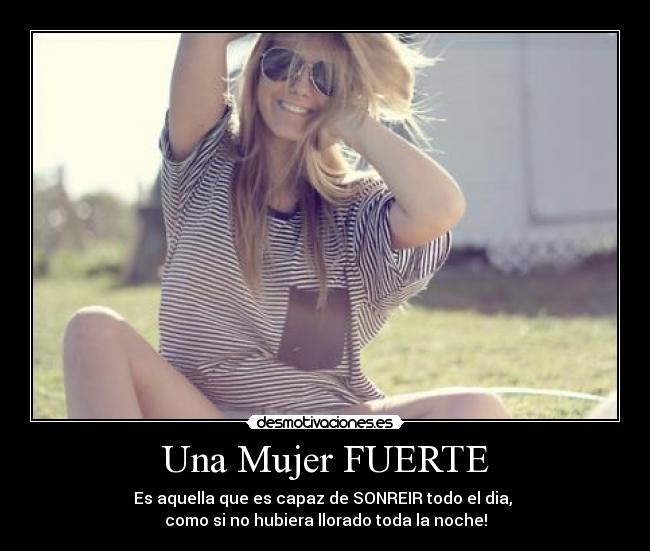 Una Mujer FUERTE - Es aquella que es capaz de SONREIR todo el dia, 
como si no hubiera llorado toda la noche!