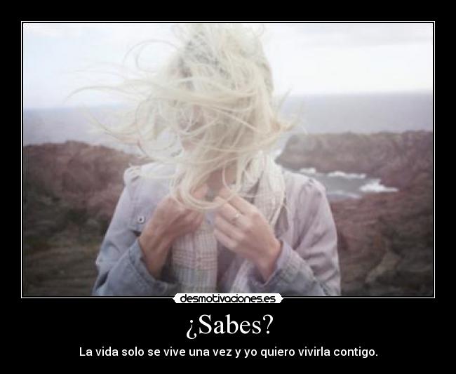 ¿Sabes? - La vida solo se vive una vez y yo quiero vivirla contigo.