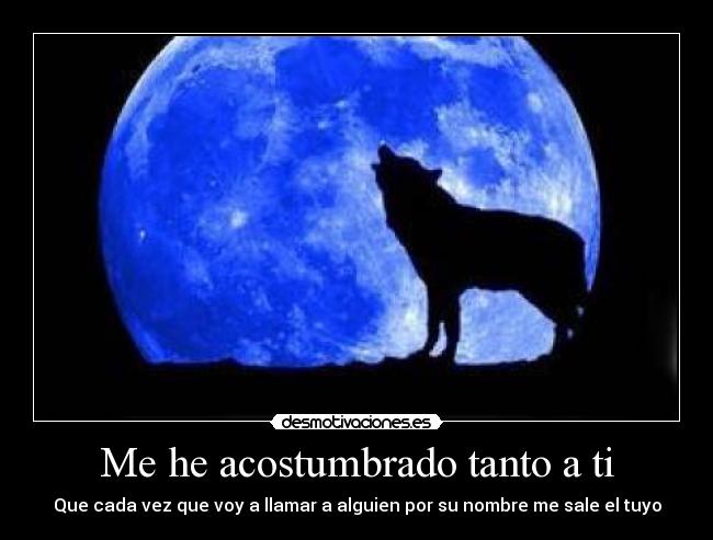 Me he acostumbrado tanto a ti - Que cada vez que voy a llamar a alguien por su nombre me sale el tuyo