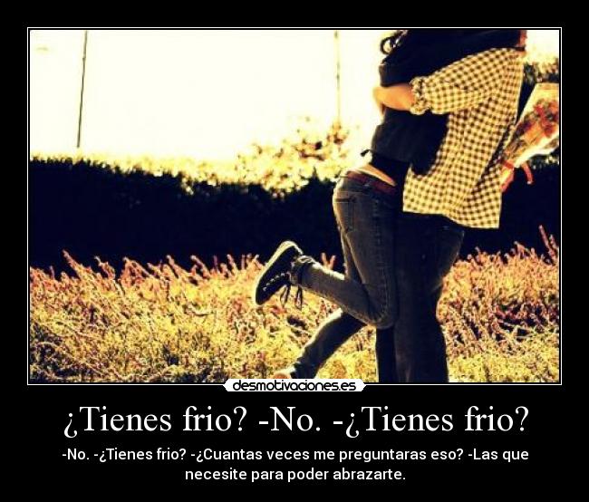 ¿Tienes frio? -No. -¿Tienes frio? - 