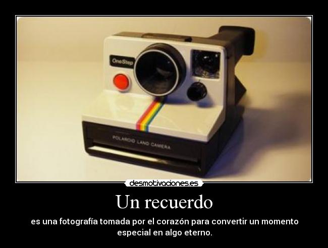 Un recuerdo - es una fotografía tomada por el corazón para convertir un momento
especial en algo eterno.