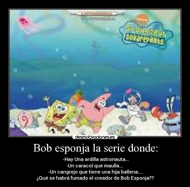Bob esponja la serie donde: - ‎-Hay Una ardilla astronauta...
-Un caracol que maulla... 
-Un cangrejo que tiene una hija ballena....
¿Qué se habrá fumado el creador de Bob Esponja??