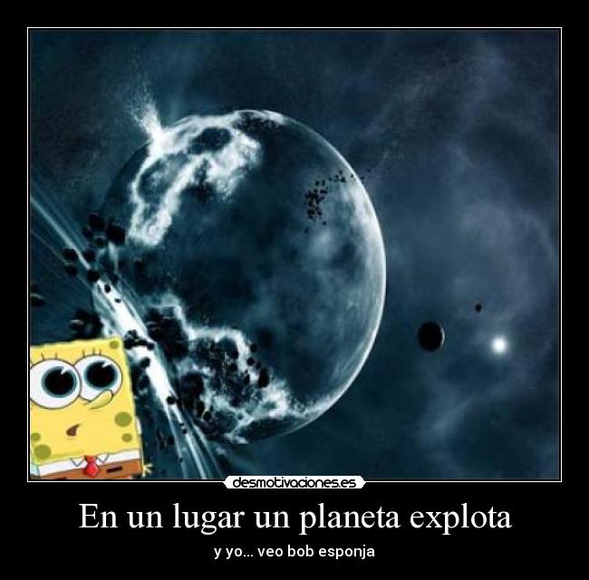 En un lugar un planeta explota - y yo... veo bob esponja