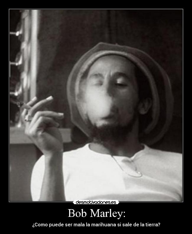 Bob Marley: - ¿Como puede ser mala la marihuana si sale de la tierra?