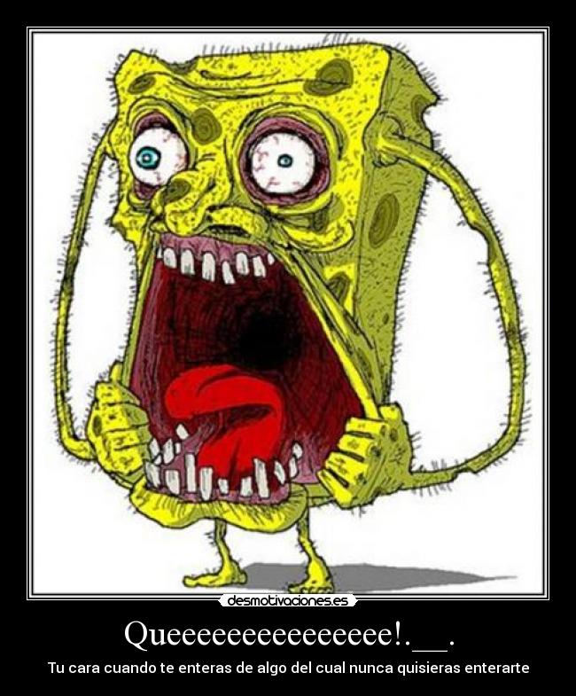 Queeeeeeeeeeeeeee!.__. - Tu cara cuando te enteras de algo del cual nunca quisieras enterarte