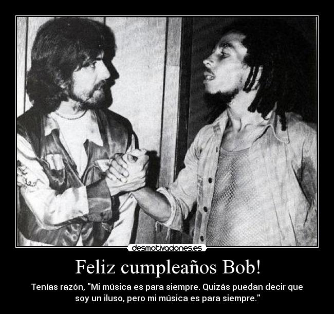 Feliz cumpleaños Bob! - Tenías razón, Mi música es para siempre. Quizás puedan decir que
soy un iluso, pero mi música es para siempre.