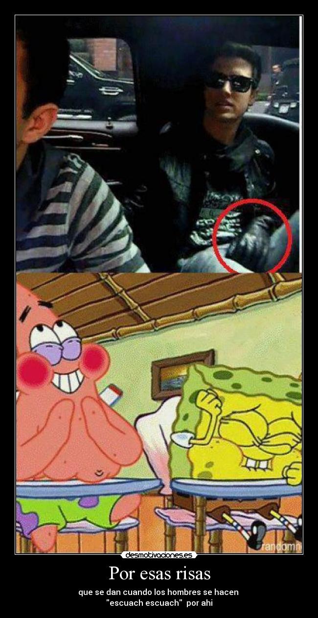 Por esas risas - que se dan cuando los hombres se hacen
escuach escuach por ahi