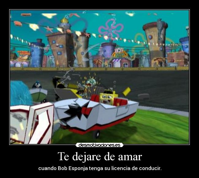 Te dejare de amar - cuando Bob Esponja tenga su licencia de conducir.