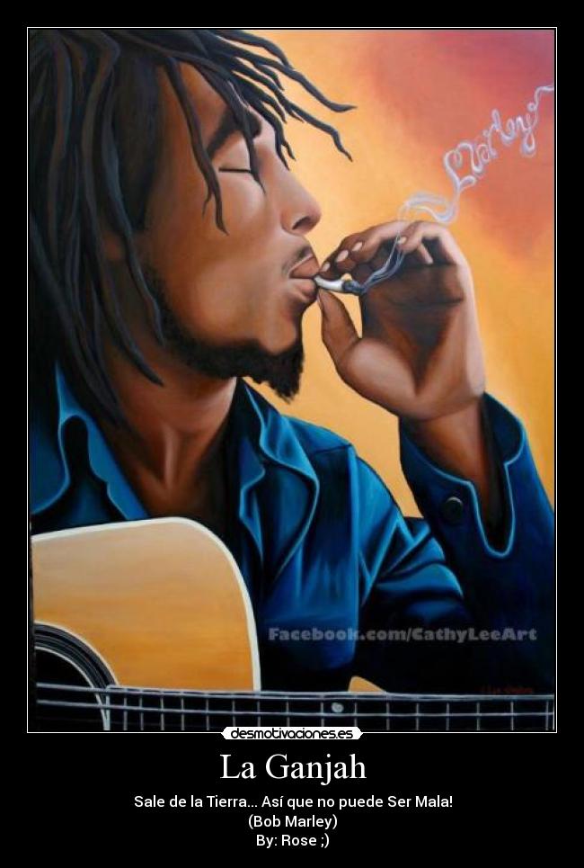 La Ganjah - Sale de la Tierra... Así que no puede Ser Mala!
(Bob Marley)
By: Rose ;)